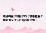 联通有主卡和副卡吗（联通的主卡和副卡又什么区别简介介绍）