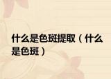 什么是色斑提取（什么是色斑）