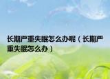 长期严重失眠怎么办呢（长期严重失眠怎么办）