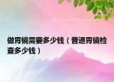 做胃镜需要多少钱（普通胃镜检查多少钱）