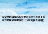 淘宝里的旗舰店和专卖店有什么区别（淘宝专卖店和旗舰店有什么区别简介介绍）