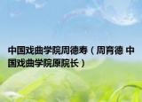 中国戏曲学院周德寿（周育德 中国戏曲学院原院长）