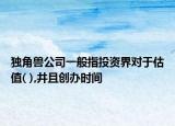 独角兽公司一般指投资界对于估值( ),井且创办时间