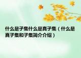 什么是子集什么是真子集（什么是真子集和子集简介介绍）