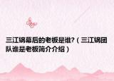 三江锅幕后的老板是谁?（三江锅团队谁是老板简介介绍）