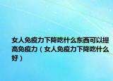 女人免疫力下降吃什么东西可以提高免疫力（女人免疫力下降吃什么好）