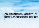 小孩子晚上睡觉磨牙怎样治疗（小孩为什么晚上睡觉会磨牙 如何治疗）