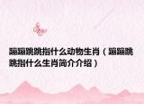蹦蹦跳跳指什么动物生肖（蹦蹦跳跳指什么生肖简介介绍）