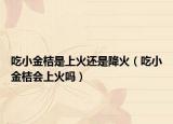 吃小金桔是上火还是降火（吃小金桔会上火吗）