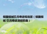 倾国倾城玖月奇迹现场版（倾国倾城 玖月奇迹演唱歌曲）
