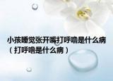 小孩睡觉张开嘴打呼噜是什么病（打呼噜是什么病）