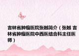 吉林省肿瘤医院张越简介（张越 吉林省肿瘤医院中西医结合科主任医师）