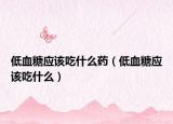 低血糖应该吃什么药（低血糖应该吃什么）