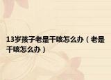 13岁孩子老是干咳怎么办（老是干咳怎么办）