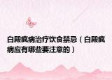 白殿疯病治疗饮食禁忌（白殿疯病应有哪些要注意的）