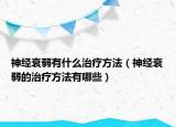神经衰弱有什么治疗方法（神经衰弱的治疗方法有哪些）