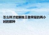 怎么样才能解除王者荣耀的两小时的那种