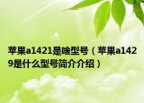 苹果a1421是啥型号（苹果a1429是什么型号简介介绍）