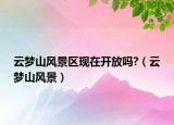 云梦山风景区现在开放吗?（云梦山风景）