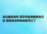 当日最新消息 翡翠吊坠真假鉴定方法 很简单这样鉴定就可以了