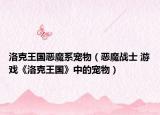 洛克王国恶魔系宠物（恶魔战士 游戏《洛克王国》中的宠物）