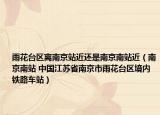 雨花台区离南京站近还是南京南站近（南京南站 中国江苏省南京市雨花台区境内铁路车站）