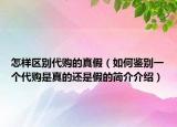 怎样区别代购的真假（如何鉴别一个代购是真的还是假的简介介绍）