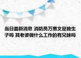 当日最新消息 消防员万惠文是独生子吗 其老婆做什么工作的有兄妹吗