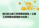 现行的公路工程预算定额是（公路工程预算定额理解与应用）