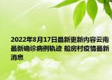 2022年8月17日最新更新内容云南最新确诊病例轨迹 船房村疫情最新消息