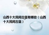 山西十大民间古堡有哪些（山西十大民间古堡）