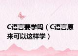 C语言要学吗（C语言原来可以这样学）
