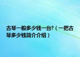 古琴一般多少钱一台?（一把古琴多少钱简介介绍）