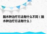 脑水肿治疗方法有什么不同（脑水肿治疗方法有什么）