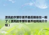 漂亮的李慧珍夏乔最后跟谁在一起了（漂亮的李慧珍夏乔结局简介介绍）