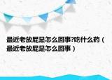 最近老放屁是怎么回事?吃什么药（最近老放屁是怎么回事）