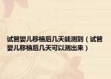 试管婴儿移植后几天能测到（试管婴儿移植后几天可以测出来）