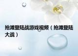 抢滩登陆战游戏视频（抢滩登陆大战）