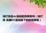 绿灯侠是dc漫画超级英雄吗（绿灯侠 美国DC漫画旗下的超级英雄）