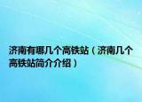 济南有哪几个高铁站（济南几个高铁站简介介绍）