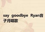 say  goodbye  Ryan音子月唱歌
