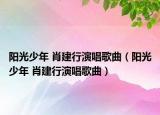 阳光少年 肖建行演唱歌曲（阳光少年 肖建行演唱歌曲）