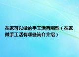 在家可以做的手工活有哪些（在家做手工活有哪些简介介绍）