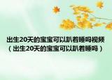 出生20天的宝宝可以趴着睡吗视频（出生20天的宝宝可以趴着睡吗）