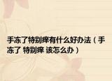手冻了特别痒有什么好办法（手冻了 特别痒 该怎么办）