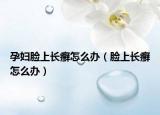 孕妇脸上长癣怎么办（脸上长癣怎么办）