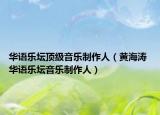 华语乐坛顶级音乐制作人（黄海涛 华语乐坛音乐制作人）