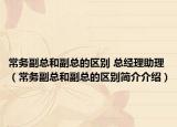 常务副总和副总的区别 总经理助理（常务副总和副总的区别简介介绍）