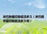 淋巴肿瘤切除能活多久（淋巴癌早期切除能活多久呢）