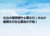火山小视频按什么算火力（火山小视频火力怎么算简介介绍）